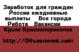 Заработок для граждан России.ежедневные выплаты. - Все города Работа » Вакансии   . Крым,Красноперекопск